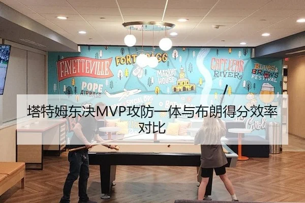 塔特姆东决MVP攻防一体与布朗得分效率对比