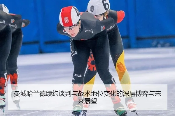 曼城哈兰德续约谈判与战术地位变化的深层博弈与未来展望