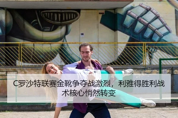 C罗沙特联赛金靴争夺战激烈，利雅得胜利战术核心悄然转变