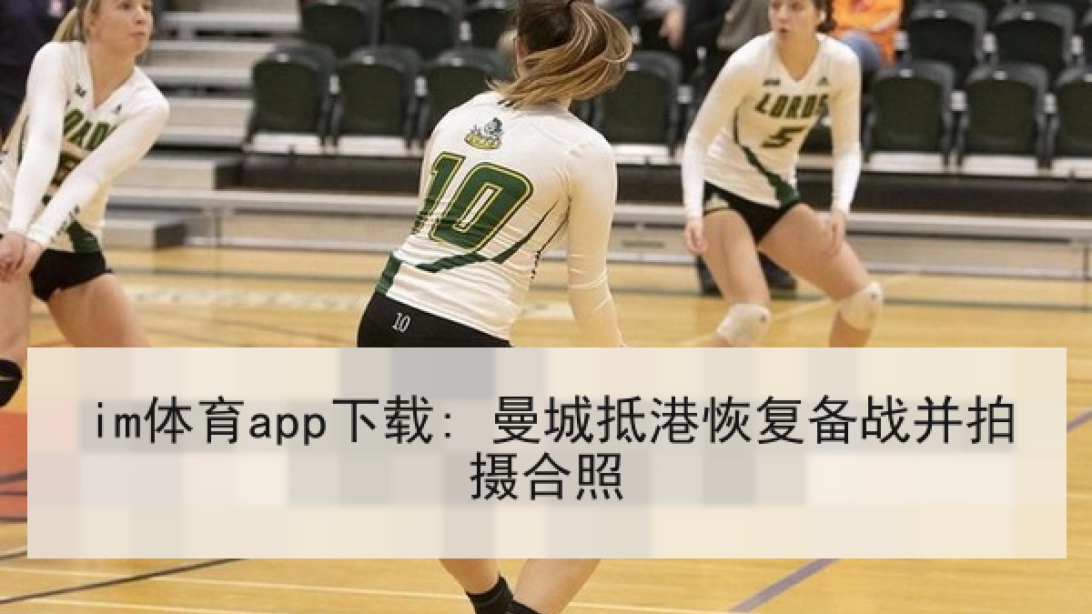 im体育app下载: 曼城抵港恢复备战并拍摄合照 im体育app下载: 曼城抵港恢复备战并拍摄合照