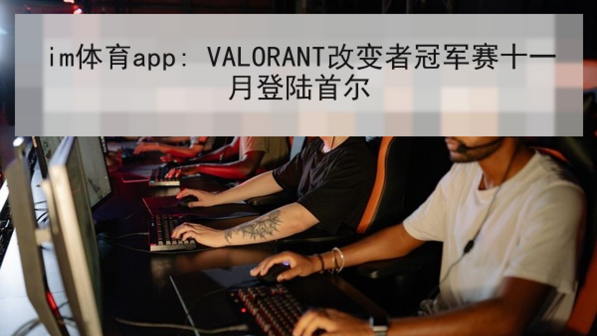 im体育app: VALORANT改变者冠军赛十一月登陆首尔 im体育app: VALORANT改变者冠军赛十一月登陆首尔