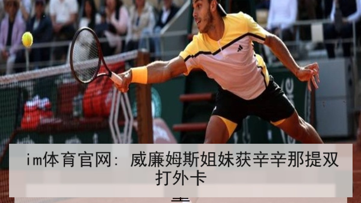 im体育官网: 威廉姆斯姐妹获辛辛那提双打外卡 im体育官网: 威廉姆斯姐妹获辛辛那提双打外卡