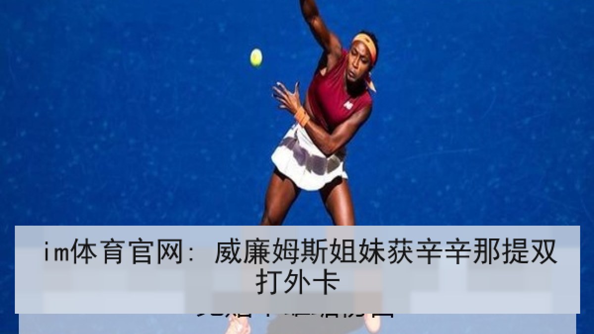im体育官网: 威廉姆斯姐妹获辛辛那提双打外卡 im体育官网: 威廉姆斯姐妹获辛辛那提双打外卡