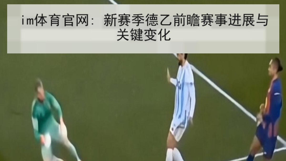 im体育官网: 新赛季德乙前瞻赛事进展与关键变化