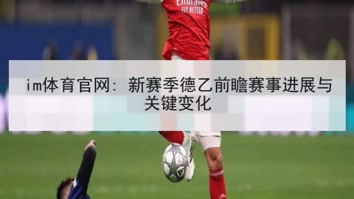 im体育官网: 新赛季德乙前瞻赛事进展与关键变化