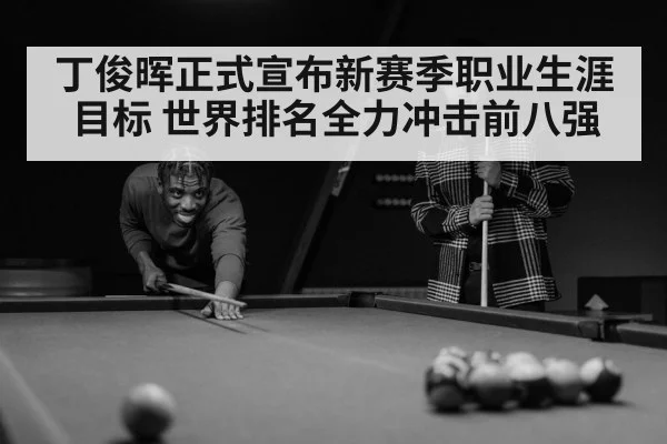 丁俊晖正式宣布新赛季职业生涯目标 世界排名全力冲击前八强