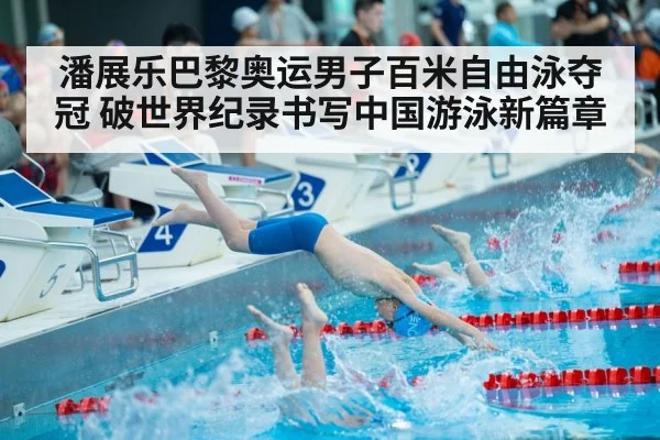 潘展乐巴黎奥运男子百米自由泳夺冠 破世界纪录书写中国游泳新篇章