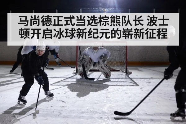 马尚德正式当选棕熊队长 波士顿开启冰球新纪元的崭新征程