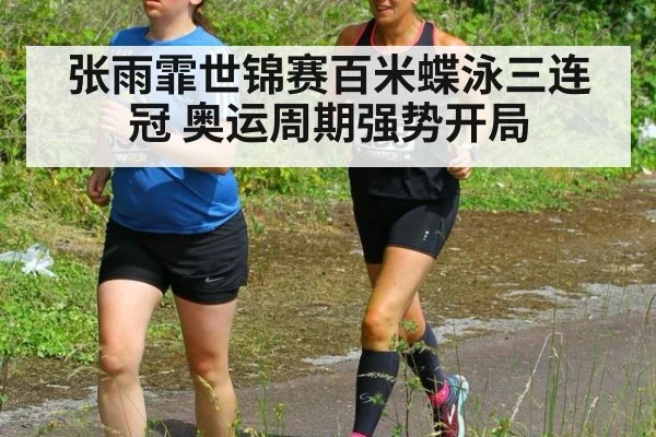 张雨霏世锦赛百米蝶泳三连冠 奥运周期强势开局